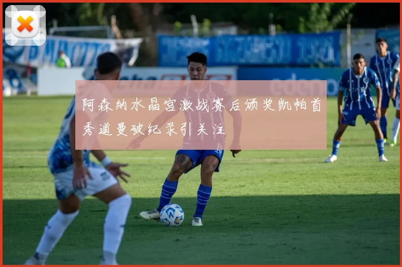阿森纳水晶宫激战赛后颁奖凯帕首秀道曼破纪录引关注
