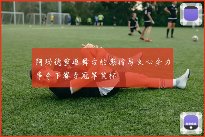 阿玛德重返舞台的期待与决心全力争夺下赛季冠军奖杯