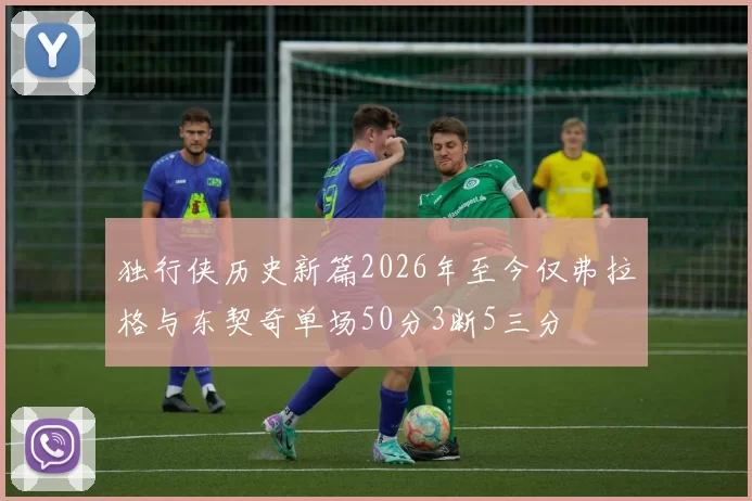 独行侠历史新篇2026年至今仅弗拉格与东契奇单场50分3断5三分