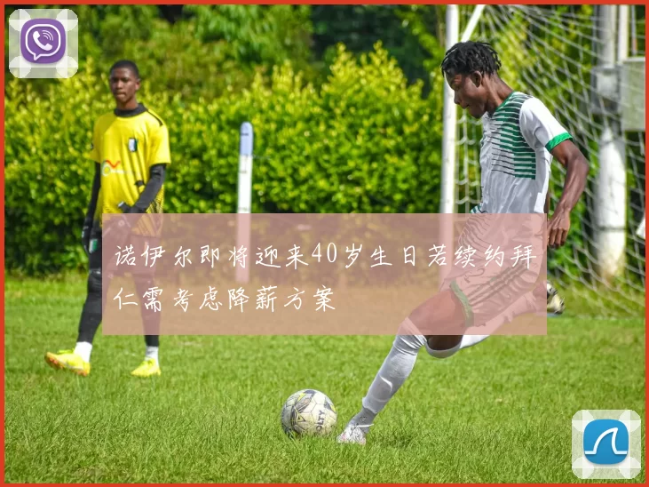 诺伊尔即将迎来40岁生日若续约拜仁需考虑降薪方案