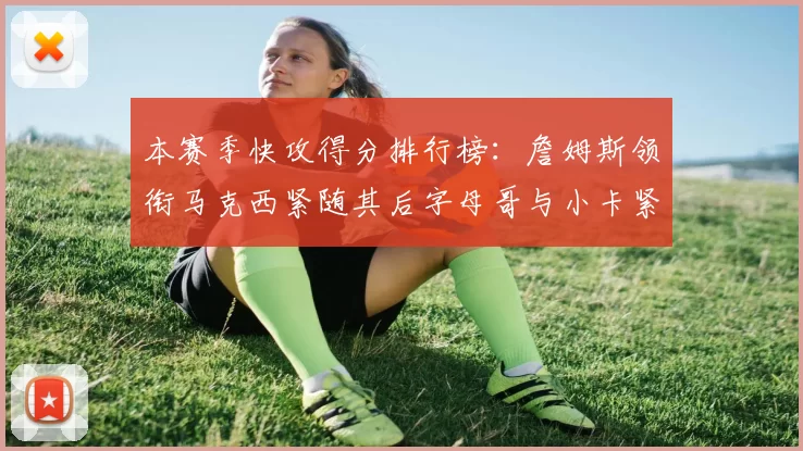 本赛季快攻得分排行榜：詹姆斯领衔马克西紧随其后字母哥与小卡紧追不舍