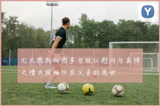 尤文图斯向图多尔致以慰问与哀悼之情共同缅怀其父亲的离世