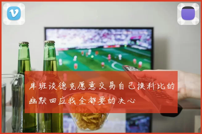 库班谈德克愿意交易自己换科比的幽默回应我全都要的决心