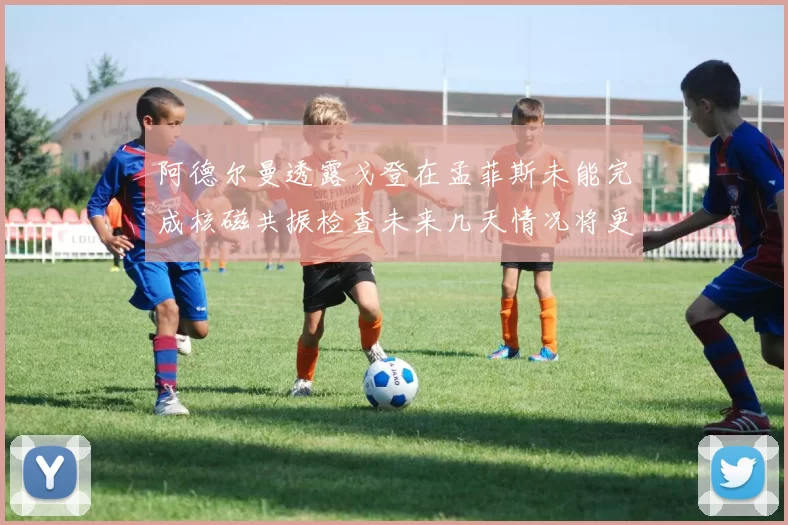阿德尔曼透露戈登在孟菲斯未能完成核磁共振检查未来几天情况将更清晰