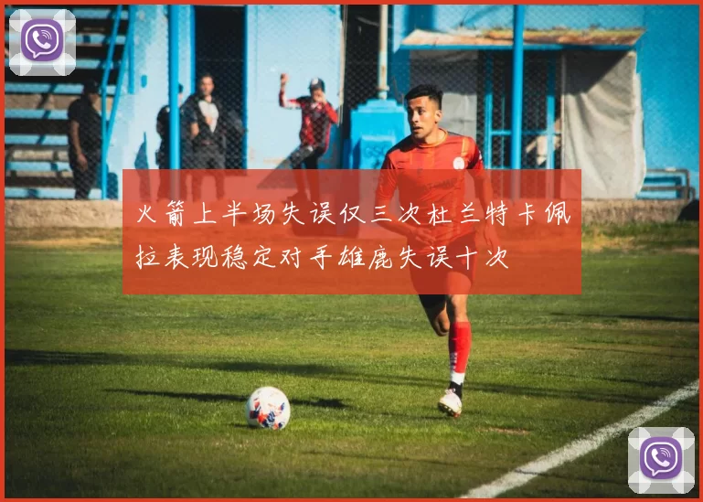 火箭上半场失误仅三次杜兰特卡佩拉表现稳定对手雄鹿失误十次