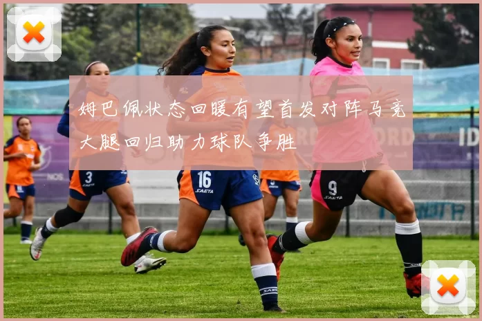 姆巴佩状态回暖有望首发对阵马竞大腿回归助力球队争胜