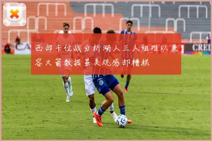 西部卡位战分析湖人三人组难以兼容火箭数据虽美观感却糟糕