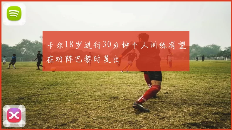 卡尔18岁进行30分钟个人训练有望在对阵巴黎时复出