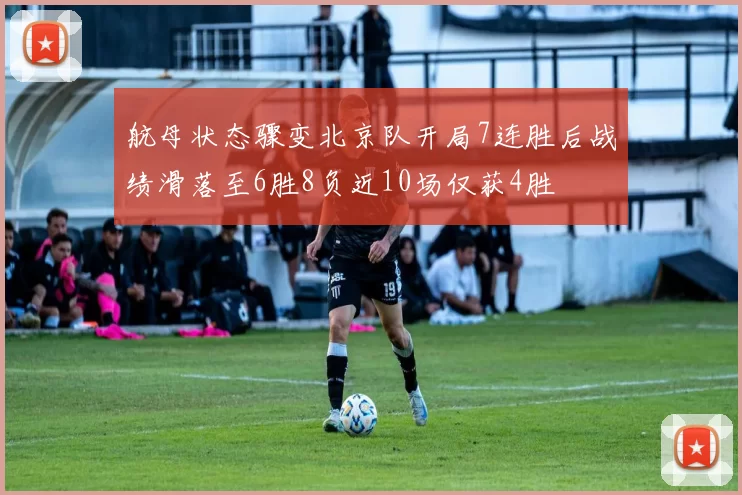 航母状态骤变北京队开局7连胜后战绩滑落至6胜8负近10场仅获4胜