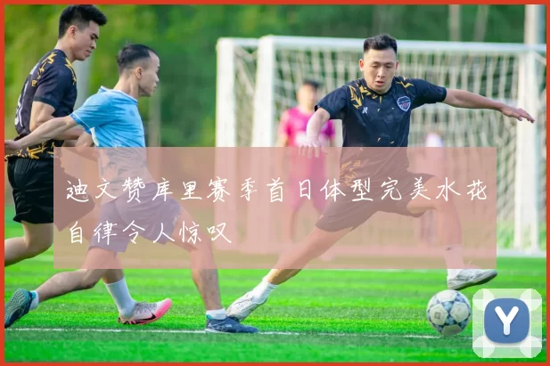 迪文赞库里赛季首日体型完美水花自律令人惊叹