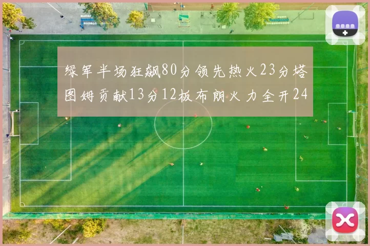 绿军半场狂飙80分领先热火23分塔图姆贡献13分12板布朗火力全开24分