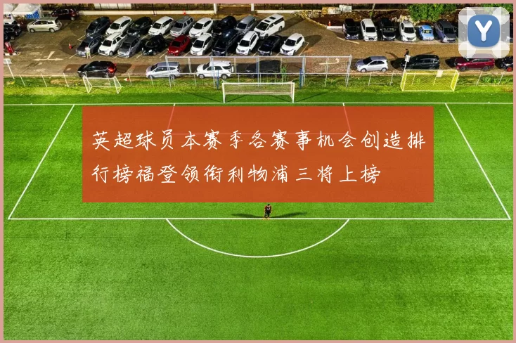 英超球员本赛季各赛事机会创造排行榜福登领衔利物浦三将上榜