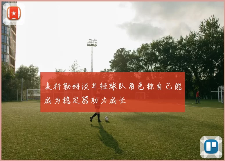 麦科勒姆谈年轻球队角色称自己能成为稳定器助力成长