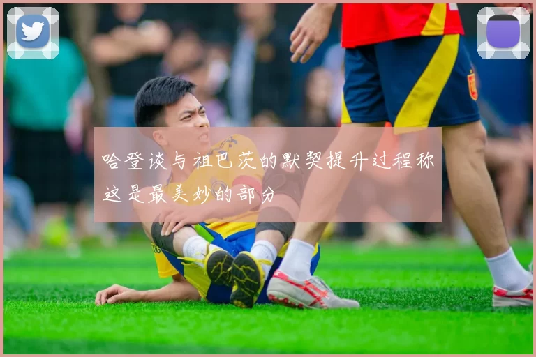 哈登谈与祖巴茨的默契提升过程称这是最美妙的部分