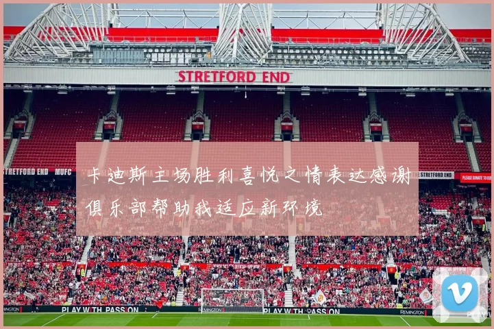 卡迪斯主场胜利喜悦之情表达感谢俱乐部帮助我适应新环境