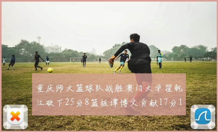 重庆师大篮球队战胜澳门大学翟乾江砍下25分8篮板谭博文贡献17分16篮板