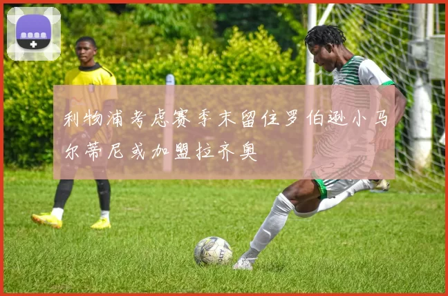 利物浦考虑赛季末留住罗伯逊小马尔蒂尼或加盟拉齐奥